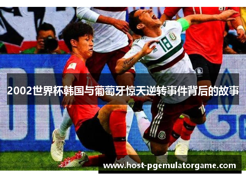 2002世界杯韩国与葡萄牙惊天逆转事件背后的故事 2002世界杯韩国与葡萄牙惊天逆转事件背后的故事