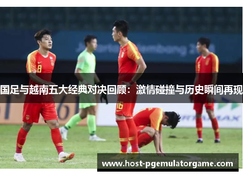 国足与越南五大经典对决回顾：激情碰撞与历史瞬间再现