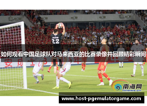 如何观看中国足球队对马来西亚的比赛录像并回顾精彩瞬间