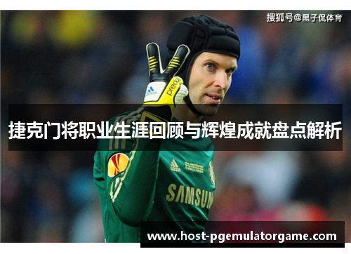 捷克门将职业生涯回顾与辉煌成就盘点解析 捷克门将职业生涯回顾与辉煌成就盘点解析