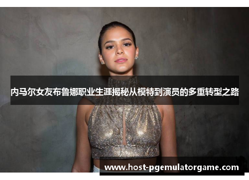 内马尔女友布鲁娜职业生涯揭秘从模特到演员的多重转型之路