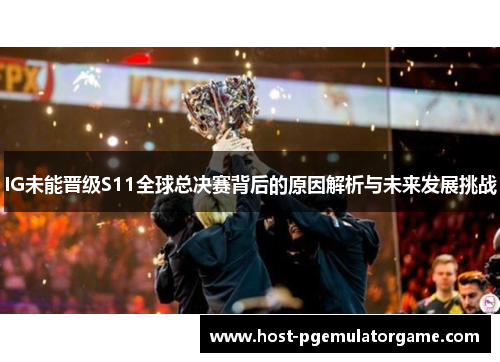 IG未能晋级S11全球总决赛背后的原因解析与未来发展挑战 IG未能晋级S11全球总决赛背后的原因解析与未来发展挑战