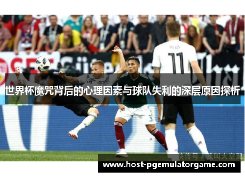 世界杯魔咒背后的心理因素与球队失利的深层原因探析 世界杯魔咒背后的心理因素与球队失利的深层原因探析