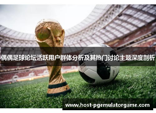 偶偶足球论坛活跃用户群体分析及其热门讨论主题深度剖析 偶偶足球论坛活跃用户群体分析及其热门讨论主题深度剖析