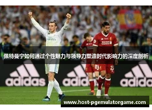 佩特曼宁如何通过个性魅力与领导力塑造时代影响力的深度剖析