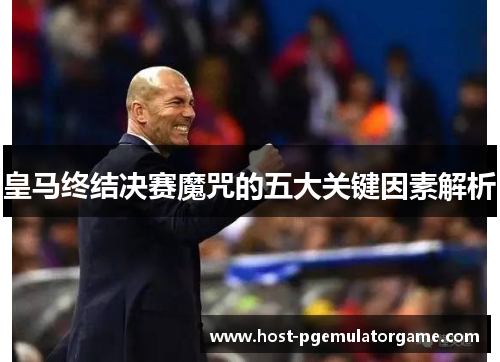 皇马终结决赛魔咒的五大关键因素解析