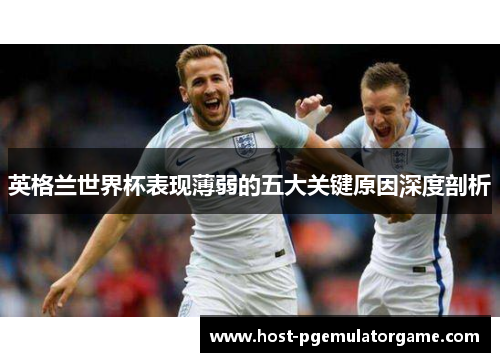 英格兰世界杯表现薄弱的五大关键原因深度剖析