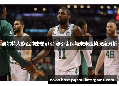 凯尔特人能否冲击总冠军 赛季表现与未来走势深度分析 凯尔特人能否冲击总冠军 赛季表现与未来走势深度分析