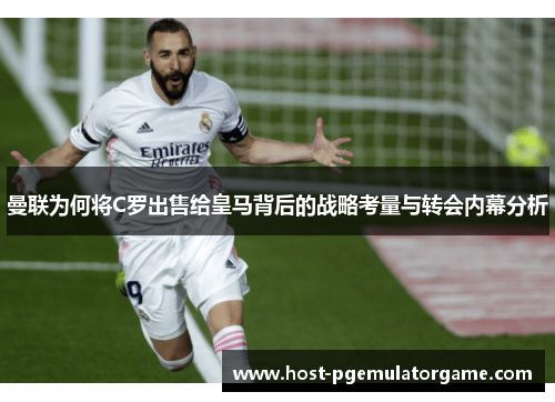 曼联为何将C罗出售给皇马背后的战略考量与转会内幕分析