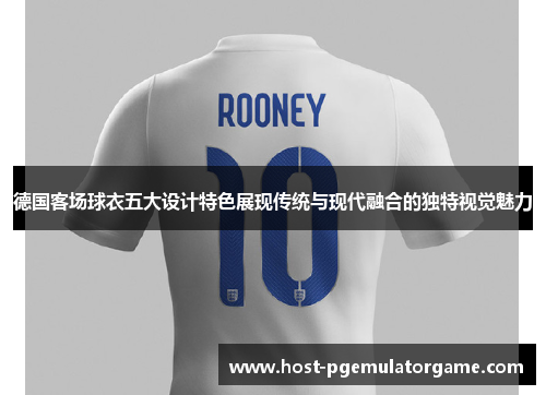 德国客场球衣五大设计特色展现传统与现代融合的独特视觉魅力