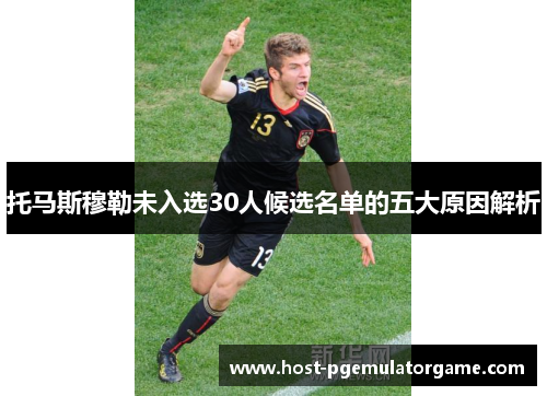 托马斯穆勒未入选30人候选名单的五大原因解析 托马斯穆勒未入选30人候选名单的五大原因解析