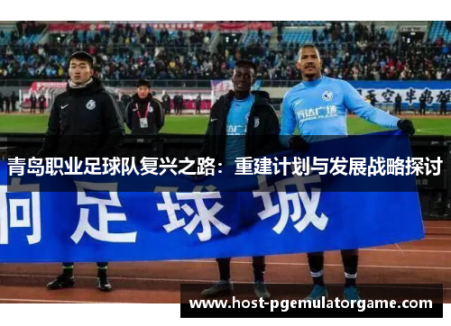 青岛职业足球队复兴之路：重建计划与发展战略探讨