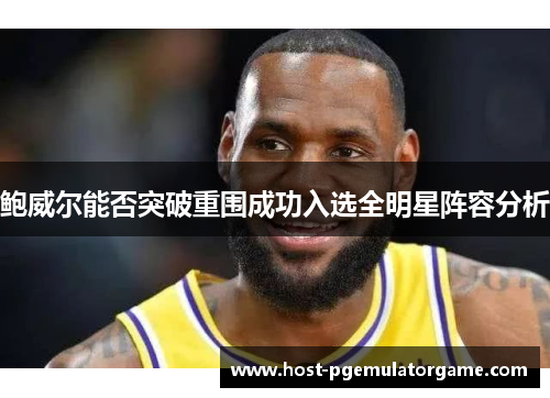 鲍威尔能否突破重围成功入选全明星阵容分析