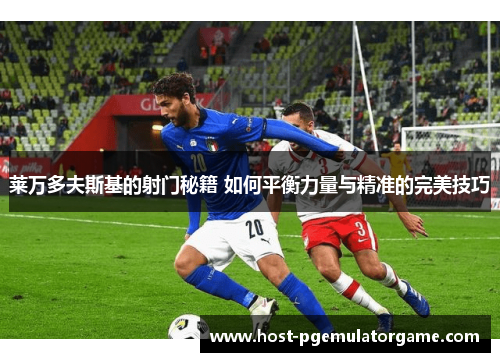 莱万多夫斯基的射门秘籍 如何平衡力量与精准的完美技巧