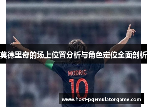 莫德里奇的场上位置分析与角色定位全面剖析 莫德里奇的场上位置分析与角色定位全面剖析