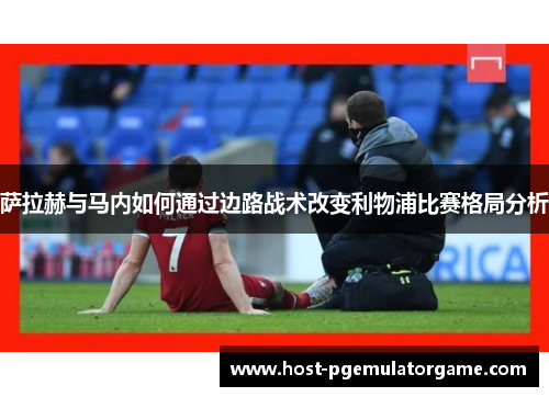 萨拉赫与马内如何通过边路战术改变利物浦比赛格局分析