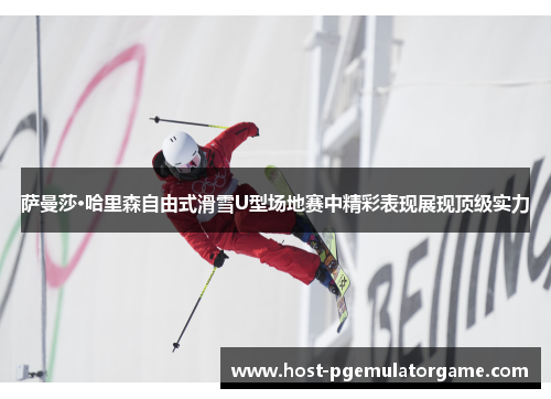 萨曼莎·哈里森自由式滑雪U型场地赛中精彩表现展现顶级实力