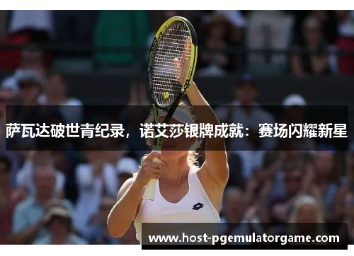 萨瓦达破世青纪录,诺艾莎银牌成就:赛场闪耀新星 萨瓦达破世青纪录,诺艾莎银牌成就:赛场闪耀新星