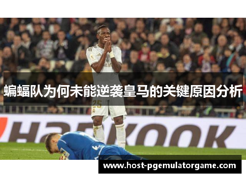 蝙蝠队为何未能逆袭皇马的关键原因分析