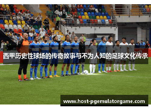 西甲历史性球场的传奇故事与不为人知的足球文化传承