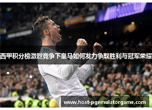 西甲积分榜激烈竞争下皇马如何发力争取胜利与冠军荣耀