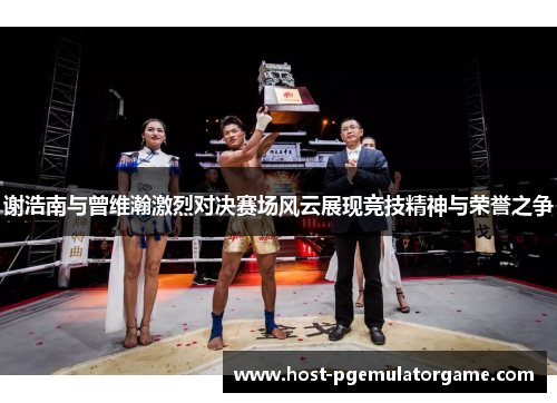 谢浩南与曾维瀚激烈对决赛场风云展现竞技精神与荣誉之争