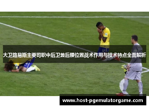 大卫路易斯主要司职中后卫兼后腰位置战术作用与技术特点全面解析