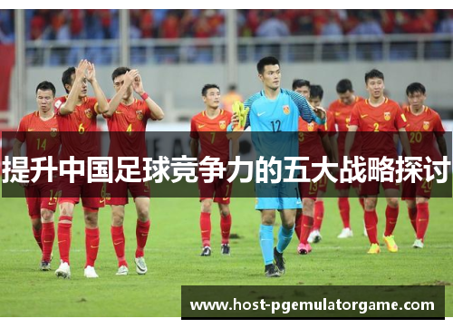提升中国足球竞争力的五大战略探讨 提升中国足球竞争力的五大战略探讨