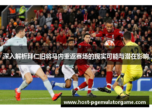 深入解析拜仁旧将马内重返赛场的现实可能与潜在影响 深入解析拜仁旧将马内重返赛场的现实可能与潜在影响