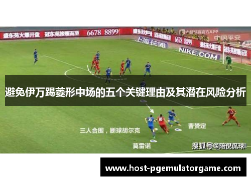 避免伊万踢菱形中场的五个关键理由及其潜在风险分析 避免伊万踢菱形中场的五个关键理由及其潜在风险分析