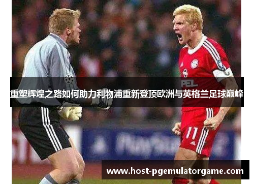 重塑辉煌之路如何助力利物浦重新登顶欧洲与英格兰足球巅峰 重塑辉煌之路如何助力利物浦重新登顶欧洲与英格兰足球巅峰