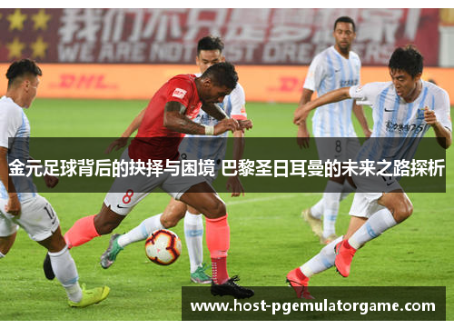 金元足球背后的抉择与困境 巴黎圣日耳曼的未来之路探析 金元足球背后的抉择与困境 巴黎圣日耳曼的未来之路探析