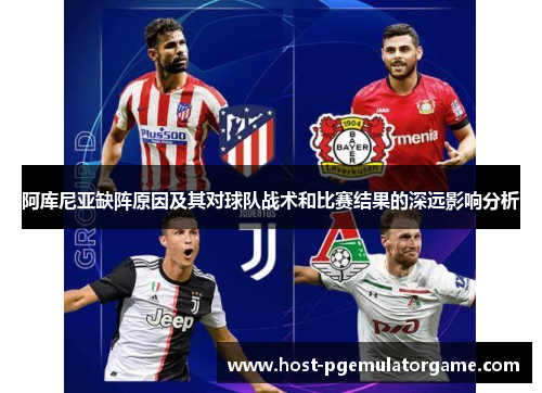 阿库尼亚缺阵原因及其对球队战术和比赛结果的深远影响分析 阿库尼亚缺阵原因及其对球队战术和比赛结果的深远影响分析