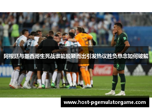 阿根廷与墨西哥生死战谁能脱颖而出引发热议胜负悬念如何破解 阿根廷与墨西哥生死战谁能脱颖而出引发热议胜负悬念如何破解