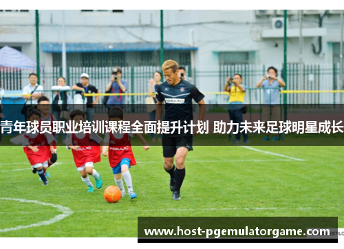 青年球员职业培训课程全面提升计划 助力未来足球明星成长