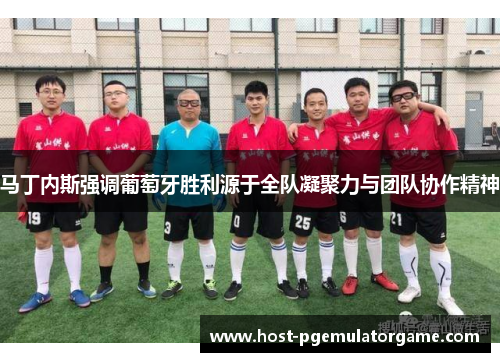 马丁内斯强调葡萄牙胜利源于全队凝聚力与团队协作精神