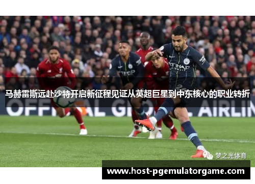 马赫雷斯远赴沙特开启新征程见证从英超巨星到中东核心的职业转折