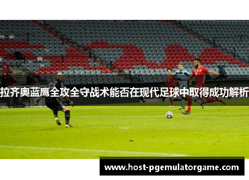 拉齐奥蓝鹰全攻全守战术能否在现代足球中取得成功解析 拉齐奥蓝鹰全攻全守战术能否在现代足球中取得成功解析