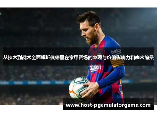 从技术到战术全面解析佩德里在意甲赛场的表现与价值影响力和未来前景