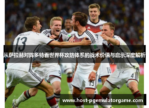 从萨拉赫对阵多特看世界杯攻防体系的战术价值与启示深度解析 从萨拉赫对阵多特看世界杯攻防体系的战术价值与启示深度解析