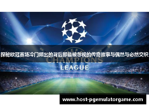 探秘欧冠赛场冷门频出的背后那些被忽视的传奇故事与偶然与必然交织