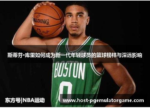 斯蒂芬·库里如何成为新一代年轻球员的篮球榜样与深远影响 斯蒂芬·库里如何成为新一代年轻球员的篮球榜样与深远影响