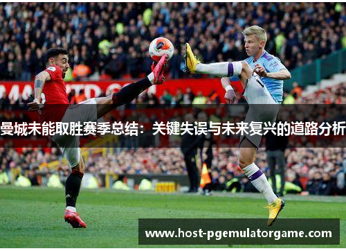 曼城未能取胜赛季总结：关键失误与未来复兴的道路分析