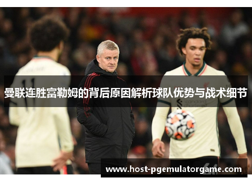 曼联连胜富勒姆的背后原因解析球队优势与战术细节 曼联连胜富勒姆的背后原因解析球队优势与战术细节