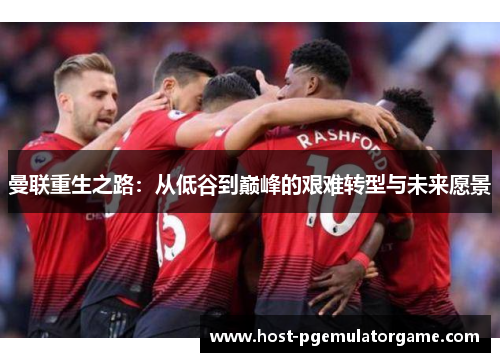 曼联重生之路:从低谷到巅峰的艰难转型与未来愿景 曼联重生之路:从低谷到巅峰的艰难转型与未来愿景