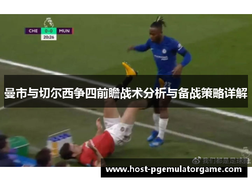 曼市与切尔西争四前瞻战术分析与备战策略详解 曼市与切尔西争四前瞻战术分析与备战策略详解