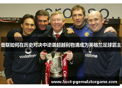 曼联如何在历史对决中逆袭超越利物浦成为英格兰足球霸主 曼联如何在历史对决中逆袭超越利物浦成为英格兰足球霸主