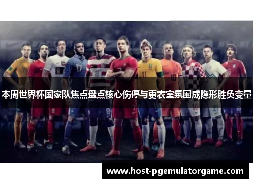 本周世界杯国家队焦点盘点核心伤停与更衣室氛围成隐形胜负变量 本周世界杯国家队焦点盘点核心伤停与更衣室氛围成隐形胜负变量