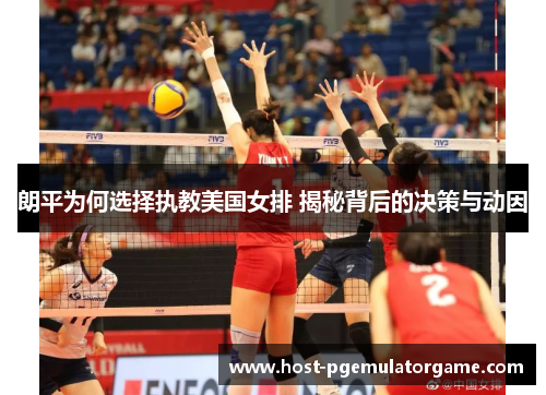 朗平为何选择执教美国女排 揭秘背后的决策与动因 朗平为何选择执教美国女排 揭秘背后的决策与动因