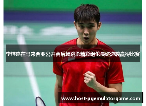 李梓嘉在马来西亚公开赛后场跳杀精彩绝伦最终逆袭赢得比赛